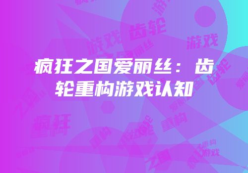 疯狂之国爱丽丝：齿轮重构游戏认知