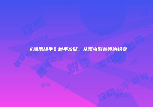 《部落战争》新手攻略：从菜鸟到首领的蜕变