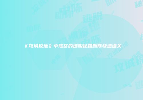 《攻城掠地》中陈宫的逃脱秘籍助你快速通关