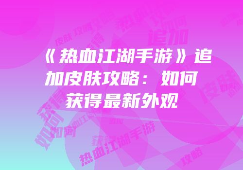 《热血江湖手游》追加皮肤攻略：如何获得最新外观
