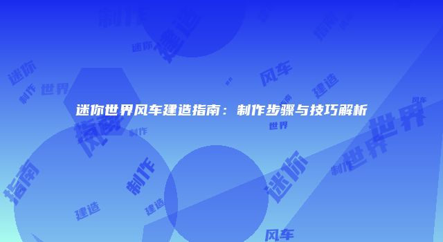 迷你世界风车建造指南：制作步骤与技巧解析