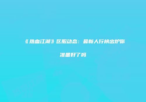 《热血江湖》区服动态：最新人行榜出炉你准备好了吗