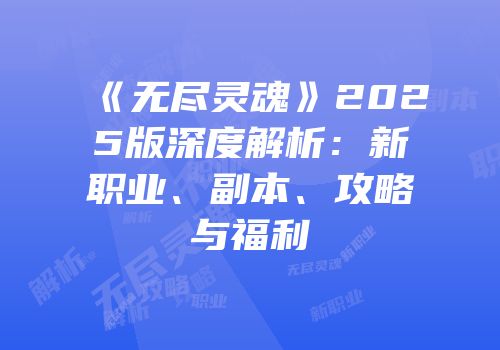 《无尽灵魂》2025版深度解析：新职业、副本、攻略与福利