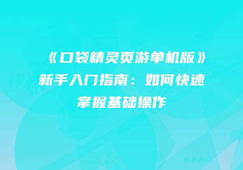《口袋精灵页游单机版》新手入门指南：如何快速掌握基础操作