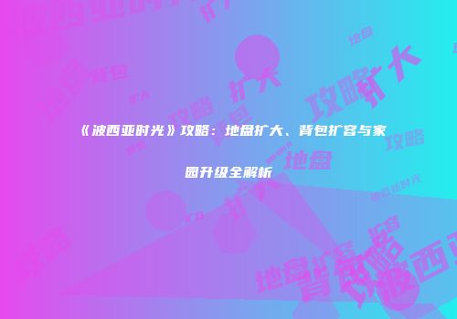 《波西亚时光》攻略：地盘扩大、背包扩容与家园升级全解析