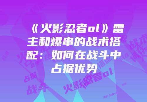 《火影忍者ol》雷主和爆串的战术搭配：如何在战斗中占据优势