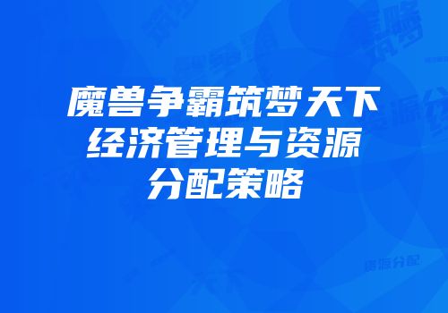 魔兽争霸筑梦天下经济管理与资源分配策略