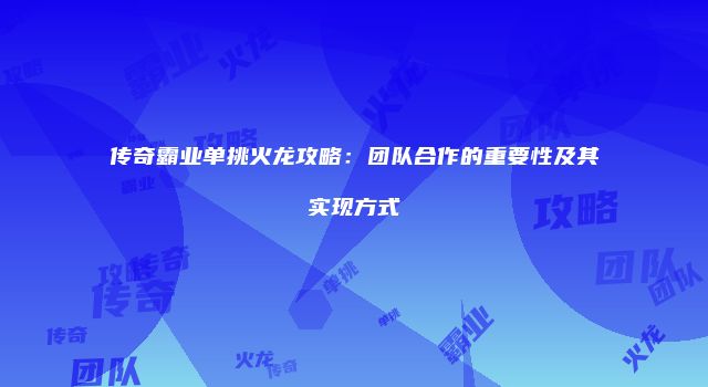 传奇霸业单挑火龙攻略：团队合作的重要性及其实现方式