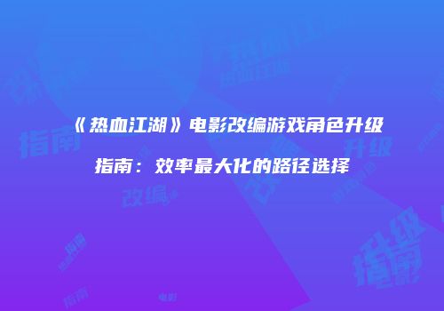 《热血江湖》电影改编游戏角色升级指南：效率最大化的路径选择