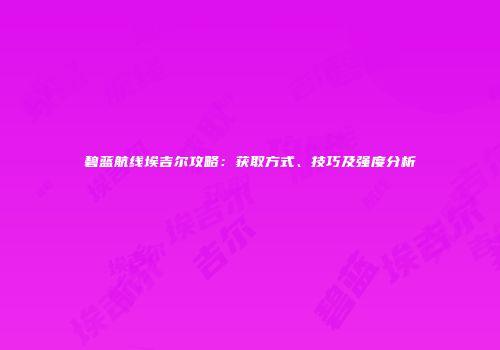 碧蓝航线埃吉尔攻略：获取方式、技巧及强度分析