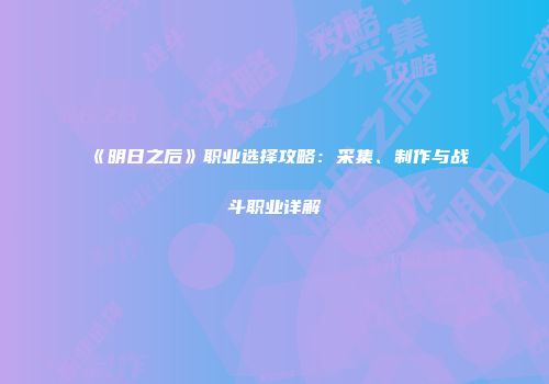 《明日之后》职业选择攻略：采集、制作与战斗职业详解