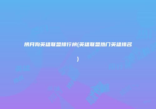 捞月狗英雄联盟排行榜(英雄联盟热门英雄排名)