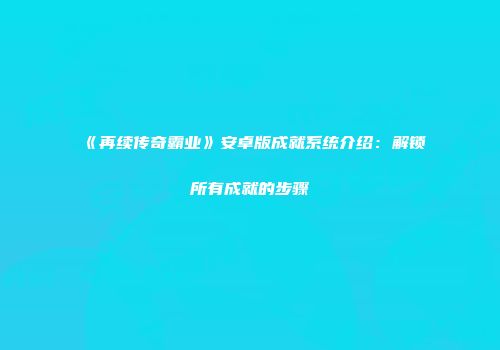 《再续传奇霸业》安卓版成就系统介绍：解锁所有成就的步骤
