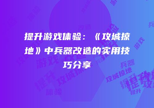 提升游戏体验：《攻城掠地》中兵器改造的实用技巧分享