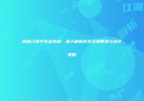 热血江湖手游虚拟机:深入解析游戏资源管理与优化策略