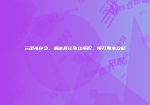 三国杀传奇：揭秘最佳阵容搭配，提升胜率攻略