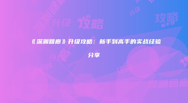 《深渊回廊》升级攻略：新手到高手的实战经验分享
