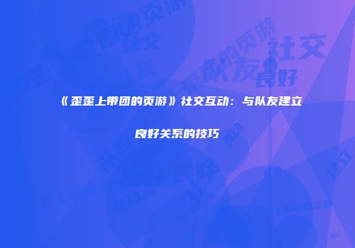 《歪歪上带团的页游》社交互动：与队友建立良好关系的技巧