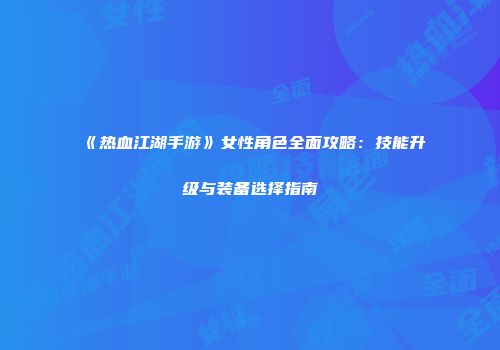《热血江湖手游》女性角色全面攻略:技能升级与装备选择指南