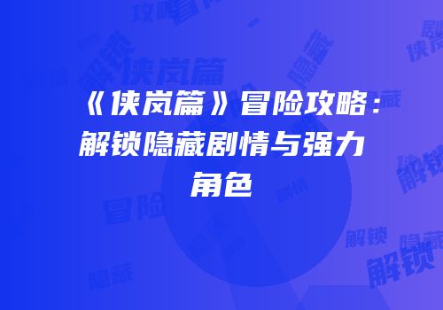《侠岚篇》冒险攻略：解锁隐藏剧情与强力角色