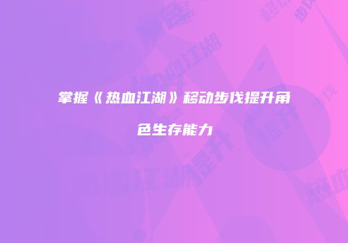 掌握《热血江湖》移动步伐提升角色生存能力