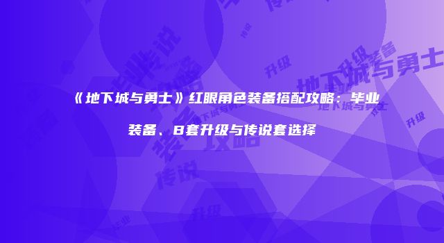 《地下城与勇士》红眼角色装备搭配攻略：毕业装备、B套升级与传说套选择