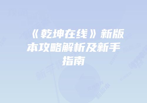 《乾坤在线》新版本攻略解析及新手指南