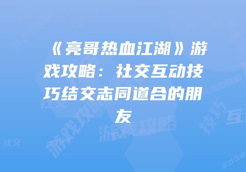 《亮哥热血江湖》游戏攻略：社交互动技巧结交志同道合的朋友