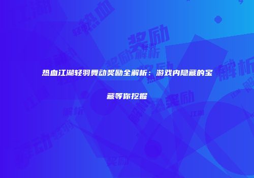 热血江湖轻羽舞动奖励全解析：游戏内隐藏的宝藏等你挖掘