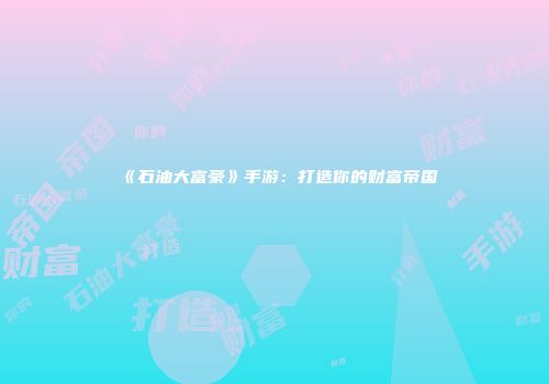 《石油大富豪》手游：打造你的财富帝国