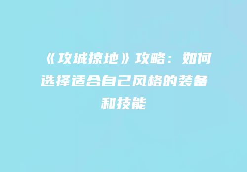 《攻城掠地》攻略：如何选择适合自己风格的装备和技能