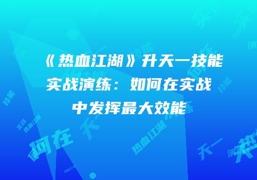 《热血江湖》升天一技能实战演练：如何在实战中发挥最大效能