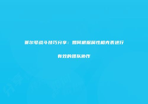 赛尔号战斗技巧分享：如何根据属性相克表进行有效的团队协作