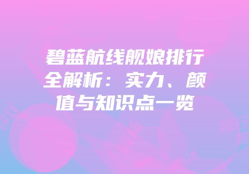 碧蓝航线舰娘排行全解析：实力、颜值与知识点一览