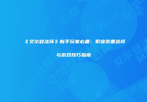 《艾尔登法环》新手玩家必备：职业装备选择与游戏技巧指南