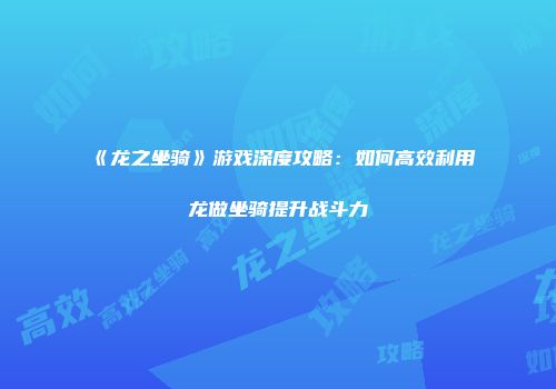《龙之坐骑》游戏深度攻略：如何高效利用龙做坐骑提升战斗力