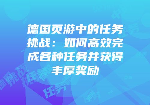 德国页游中的任务挑战：如何高效完成各种任务并获得丰厚奖励