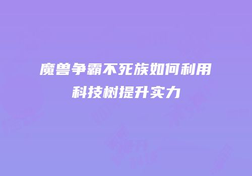 魔兽争霸不死族如何利用科技树提升实力
