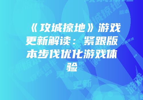 《攻城掠地》游戏更新解读:紧跟版本步伐优化游戏体验
