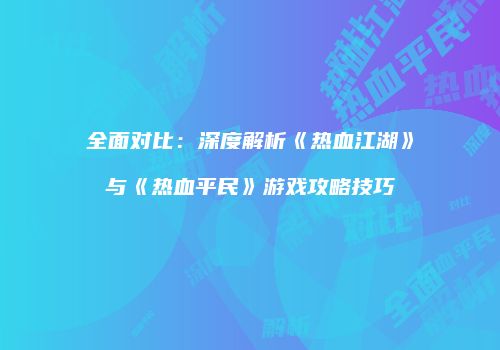 全面对比：深度解析《热血江湖》与《热血平民》游戏攻略技巧