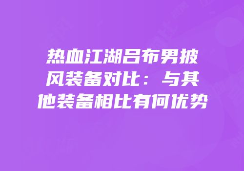 热血江湖吕布男披风装备对比：与其他装备相比有何优势