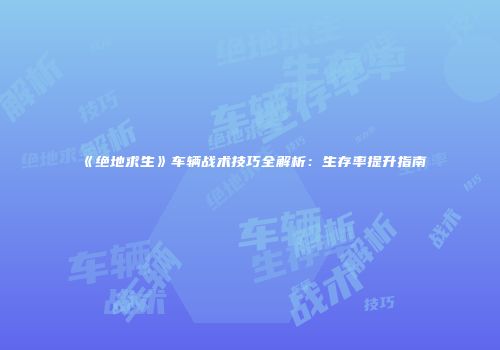 《绝地求生》车辆战术技巧全解析：生存率提升指南