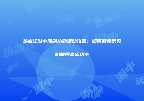热血江湖中活刷功勋活动攻略：如何避免常见陷阱提高成功率