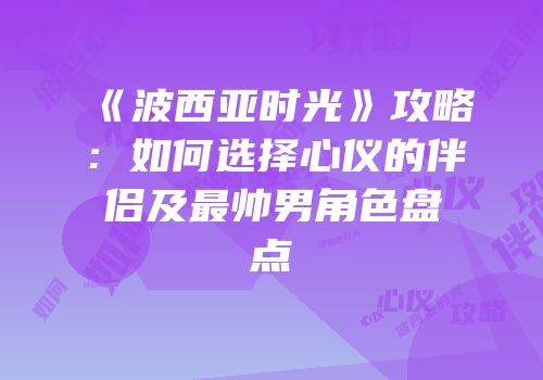 《波西亚时光》攻略：如何选择心仪的伴侣及最帅男角色盘点