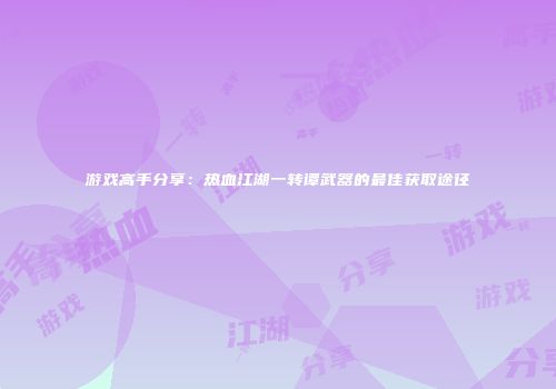 游戏高手分享:热血江湖一转谭武器的最佳获取途径