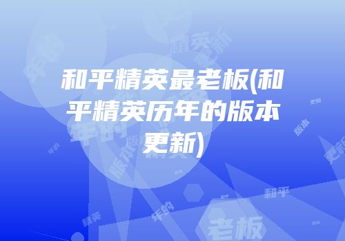 和平精英最老板(和平精英历年的版本更新)