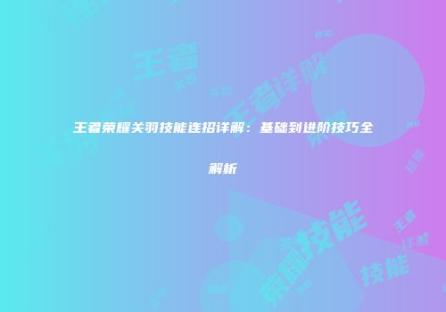 王者荣耀关羽技能连招详解：基础到进阶技巧全解析