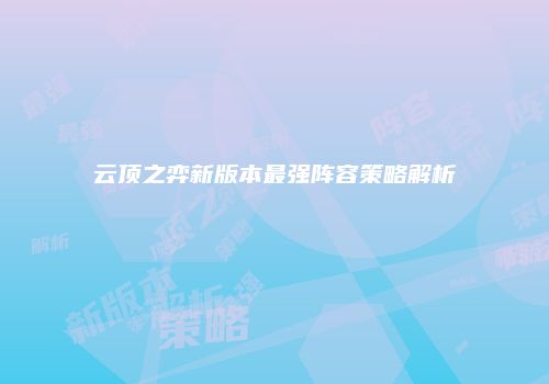 云顶之弈新版本最强阵容策略解析