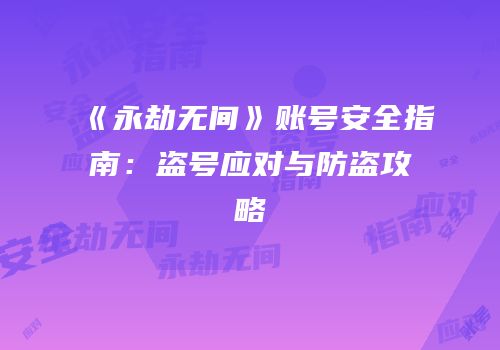 《永劫无间》账号安全指南：盗号应对与防盗攻略