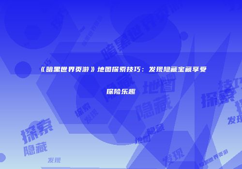 《暗黑世界页游》地图探索技巧：发现隐藏宝藏享受探险乐趣